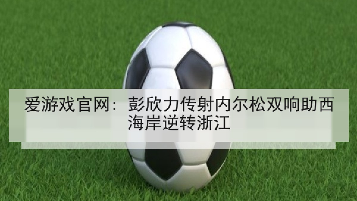 爱游戏官网: 彭欣力传射内尔松双响助西海岸逆转浙江