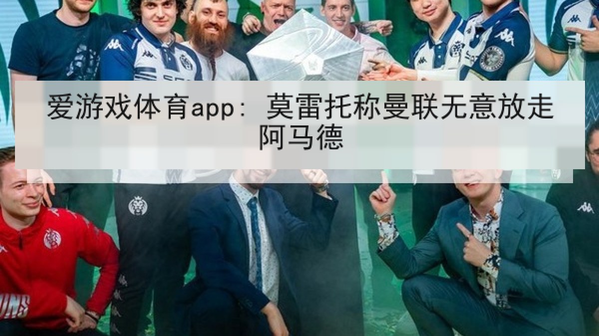 爱游戏体育app: 莫雷托称曼联无意放走阿马德
