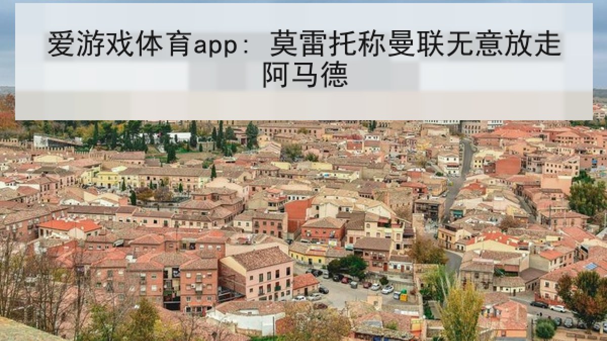 爱游戏体育app: 莫雷托称曼联无意放走阿马德