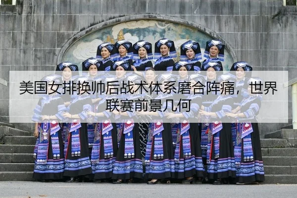 美国女排换帅后战术体系磨合阵痛，世界联赛前景几何