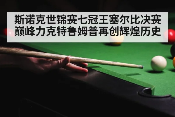 斯诺克世锦赛七冠王塞尔比决赛巅峰力克特鲁姆普再创辉煌历史