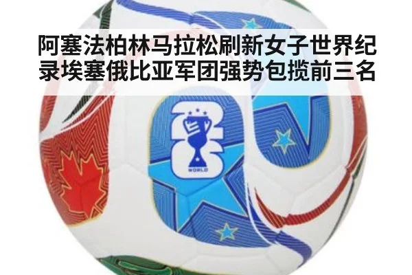 阿塞法柏林马拉松刷新女子世界纪录埃塞俄比亚军团强势包揽前三名