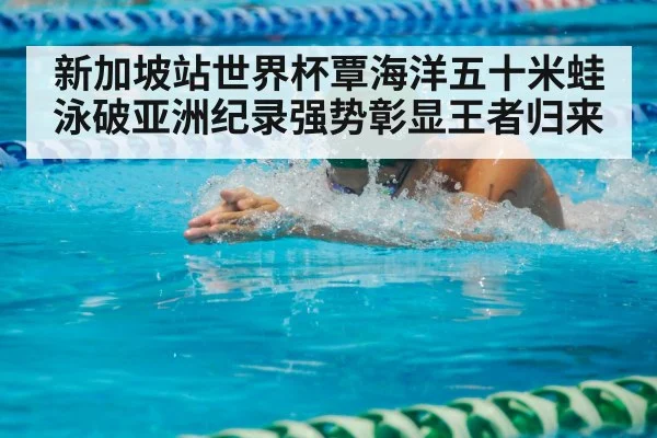 新加坡站世界杯覃海洋五十米蛙泳破亚洲纪录强势彰显王者归来