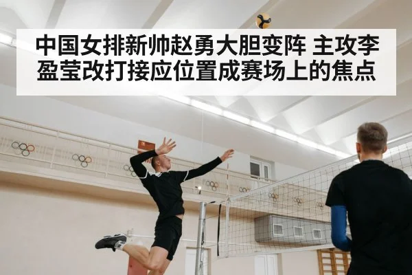 中国女排新帅赵勇大胆变阵 主攻李盈莹改打接应位置成赛场上的焦点