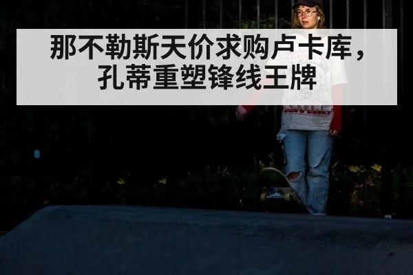 那不勒斯天价求购卢卡库,孔蒂重塑锋线王牌