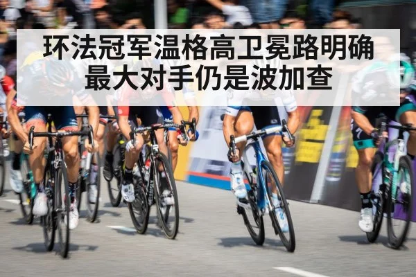 环法冠军温格高卫冕路明确最大对手仍是波加查